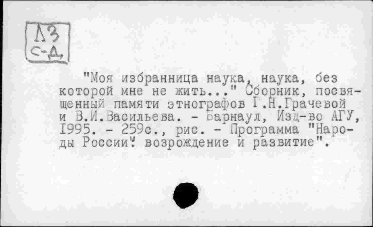 ﻿"Моя избранница наука, наука, без которой мне не жить..." Сборник, посвященный памяти этнографов I.Н.Грачевой и В.И.Васильева. - оарнаул, Изд-во АГУ, 1995. - 259с., рис. - Программа "Народы России? возрождение и развитие".